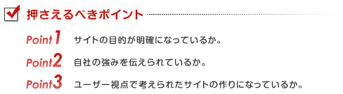 ��������ׂ��|�C���g/1.�T�C�g�̖ړI�����m�ɂȂ��Ă��邩�B/2.���Ђ̋��݂�`�����Ă��邩�B/3.���[�U�[���_�ōl����ꂽ�T�C�g�̍��ɂȂ��Ă��邩�B